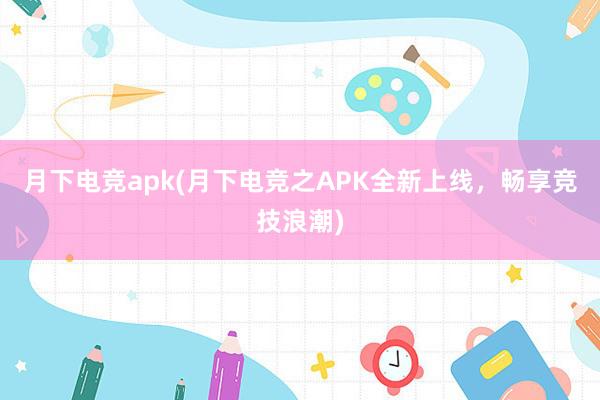 月下电竞apk(月下电竞之APK全新上线，畅享竞技浪潮)