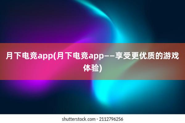 月下电竞app(月下电竞app——享受更优质的游戏体验)