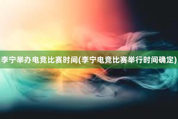 李宁举办电竞比赛时间(李宁电竞比赛举行时间确定)