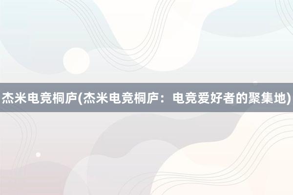 杰米电竞桐庐(杰米电竞桐庐：电竞爱好者的聚集地)