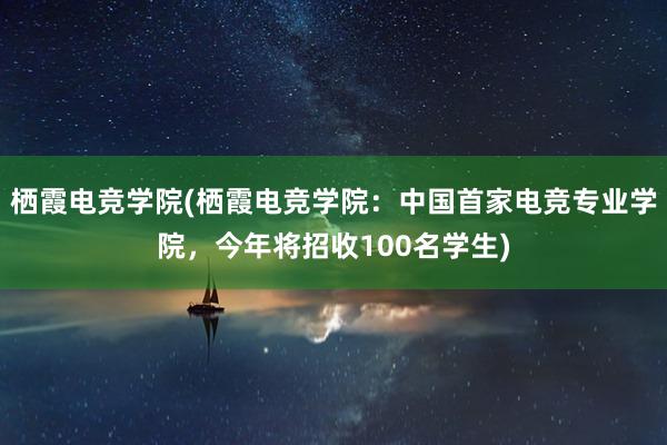 栖霞电竞学院(栖霞电竞学院：中国首家电竞专业学院，今年将招收100名学生)