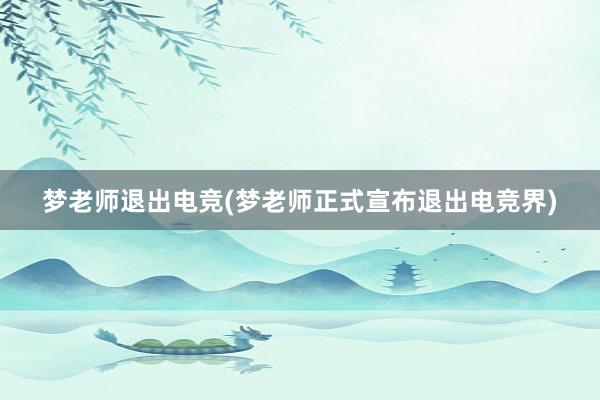 梦老师退出电竞(梦老师正式宣布退出电竞界)