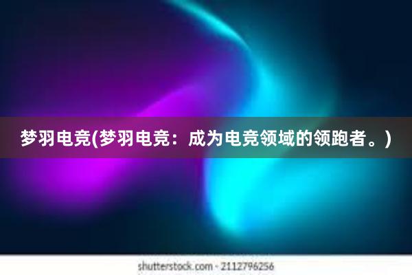 梦羽电竞(梦羽电竞：成为电竞领域的领跑者。)