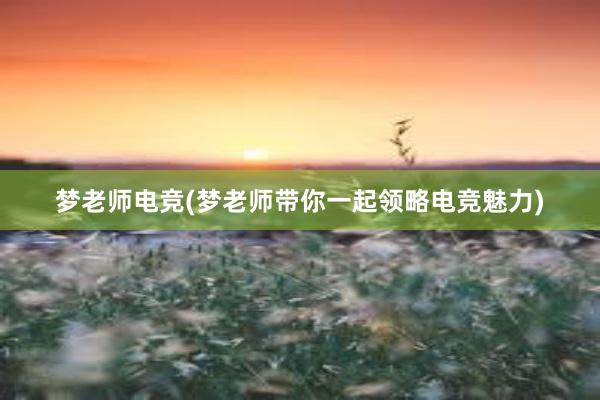 梦老师电竞(梦老师带你一起领略电竞魅力)