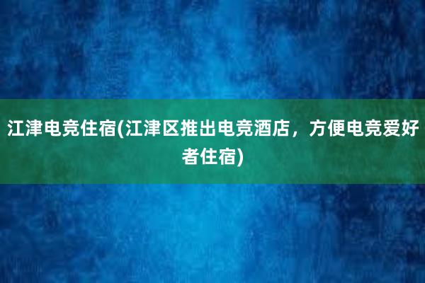 江津电竞住宿(江津区推出电竞酒店，方便电竞爱好者住宿)