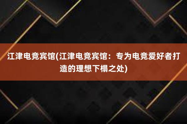 江津电竞宾馆(江津电竞宾馆：专为电竞爱好者打造的理想下榻之处)