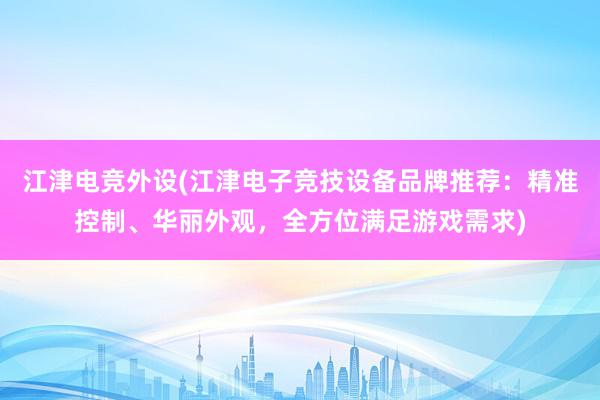 江津电竞外设(江津电子竞技设备品牌推荐：精准控制、华丽外观，全方位满足游戏需求)