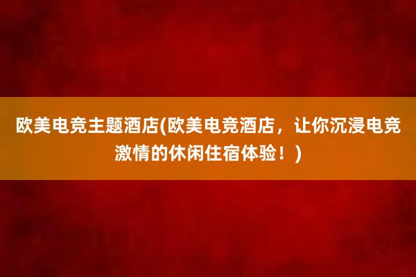 欧美电竞主题酒店(欧美电竞酒店，让你沉浸电竞激情的休闲住宿体验！)