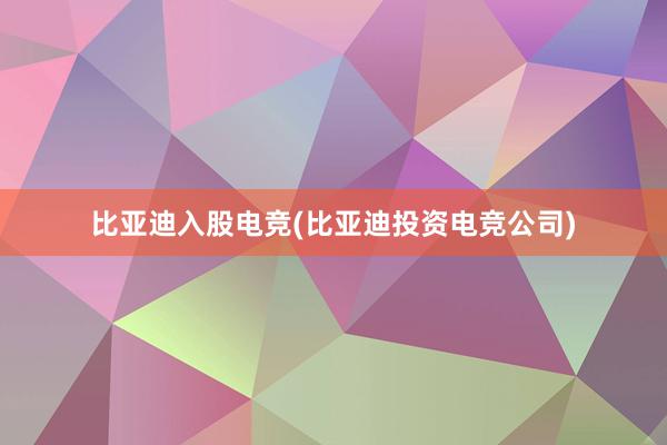 比亚迪入股电竞(比亚迪投资电竞公司)