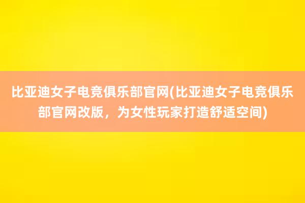 比亚迪女子电竞俱乐部官网(比亚迪女子电竞俱乐部官网改版，为女性玩家打造舒适空间)