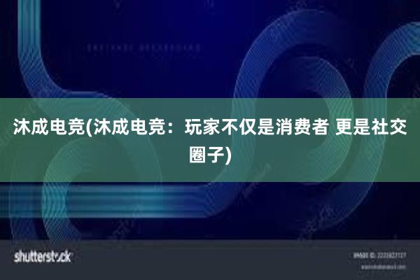 沐成电竞(沐成电竞：玩家不仅是消费者 更是社交圈子)