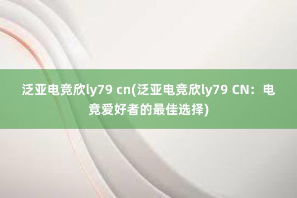 泛亚电竞欣ly79 cn(泛亚电竞欣ly79 CN：电竞爱好者的最佳选择)