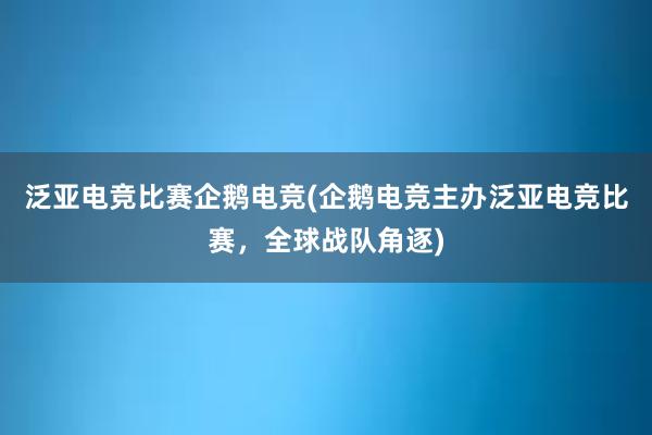 泛亚电竞比赛企鹅电竞(企鹅电竞主办泛亚电竞比赛，全球战队角逐)