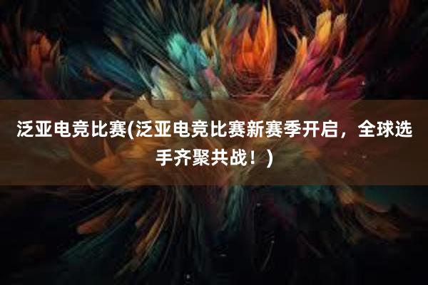 泛亚电竞比赛(泛亚电竞比赛新赛季开启，全球选手齐聚共战！)