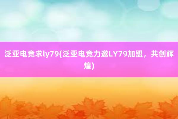 泛亚电竞求ly79(泛亚电竞力邀LY79加盟，共创辉煌)