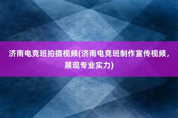 济南电竞班拍摄视频(济南电竞班制作宣传视频，展现专业实力)