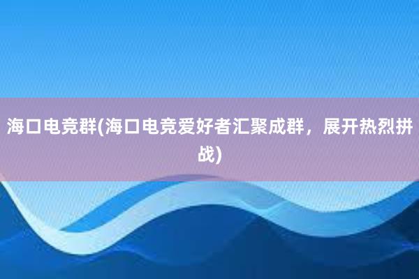 海口电竞群(海口电竞爱好者汇聚成群，展开热烈拼战)