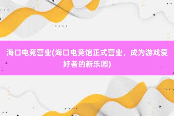 海口电竞营业(海口电竞馆正式营业，成为游戏爱好者的新乐园)