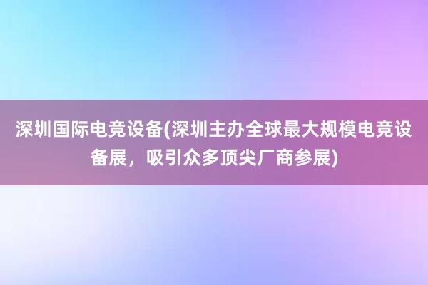 深圳国际电竞设备(深圳主办全球最大规模电竞设备展，吸引众多顶尖厂商参展)