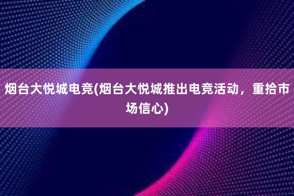 烟台大悦城电竞(烟台大悦城推出电竞活动，重拾市场信心)