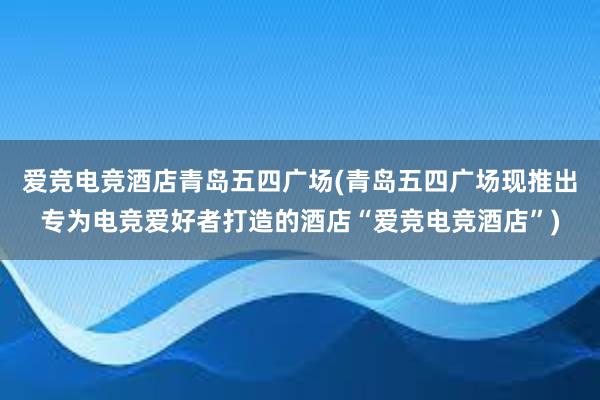 爱竞电竞酒店青岛五四广场(青岛五四广场现推出专为电竞爱好者打造的酒店“爱竞电竞酒店”)