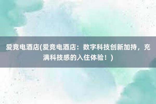 爱竞电酒店(爱竞电酒店：数字科技创新加持，充满科技感的入住体验！)