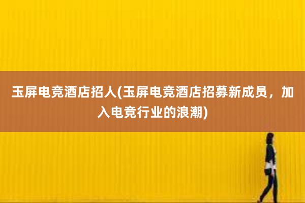 玉屏电竞酒店招人(玉屏电竞酒店招募新成员，加入电竞行业的浪潮)