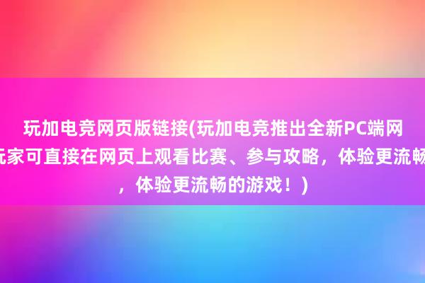 玩加电竞网页版链接(玩加电竞推出全新PC端网页版本，玩家可直接在网页上观看比赛、参与攻略，体验更流畅的游戏！)