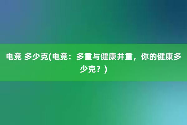 电竞 多少克(电竞：多重与健康并重，你的健康多少克？)