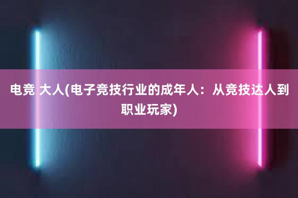 电竞 大人(电子竞技行业的成年人：从竞技达人到职业玩家)