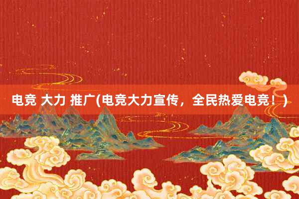 电竞 大力 推广(电竞大力宣传，全民热爱电竞！)