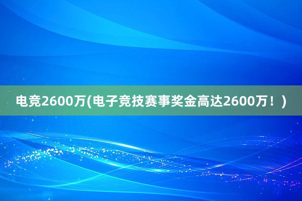 电竞2600万(电子竞技赛事奖金高达2600万！)