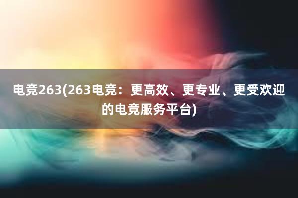 电竞263(263电竞：更高效、更专业、更受欢迎的电竞服务平台)