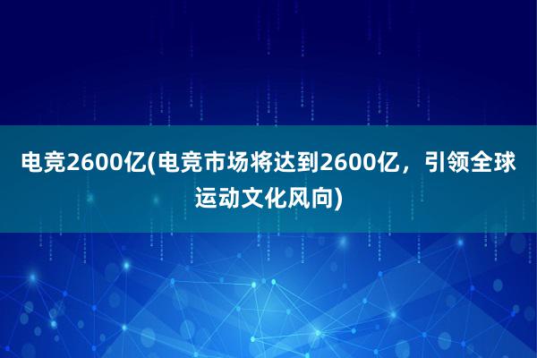 电竞2600亿(电竞市场将达到2600亿，引领全球运动文化风向)