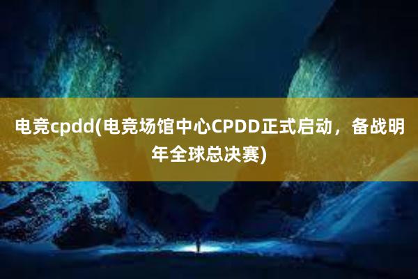 电竞cpdd(电竞场馆中心CPDD正式启动，备战明年全球总决赛)