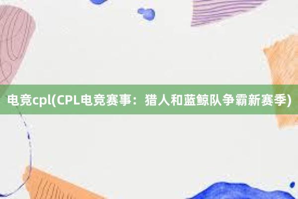 电竞cpl(CPL电竞赛事：猎人和蓝鲸队争霸新赛季)