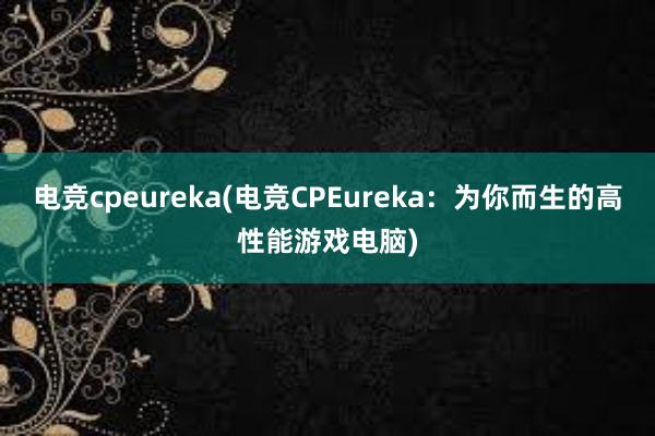 电竞cpeureka(电竞CPEureka：为你而生的高性能游戏电脑)