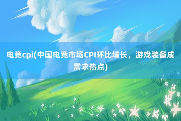 电竞cpi(中国电竞市场CPI环比增长，游戏装备成需求热点)