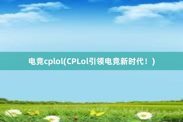 电竞cplol(CPLol引领电竞新时代！)