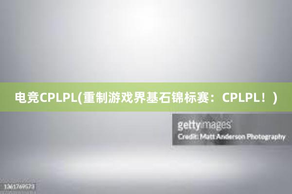 电竞CPLPL(重制游戏界基石锦标赛：CPLPL！)