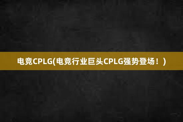 电竞CPLG(电竞行业巨头CPLG强势登场！)