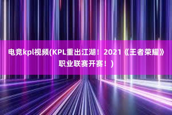 电竞kpl视频(KPL重出江湖！2021《王者荣耀》职业联赛开赛！)