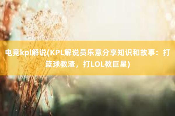 电竞kpl解说(KPL解说员乐意分享知识和故事：打篮球教渣，打LOL教巨星)