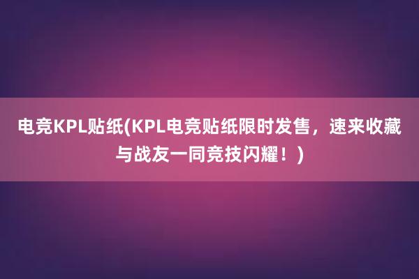 电竞KPL贴纸(KPL电竞贴纸限时发售，速来收藏与战友一同竞技闪耀！)