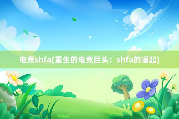 电竞shfa(重生的电竞巨头：shfa的崛起)