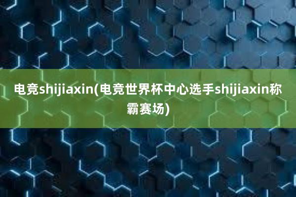 电竞shijiaxin(电竞世界杯中心选手shijiaxin称霸赛场)