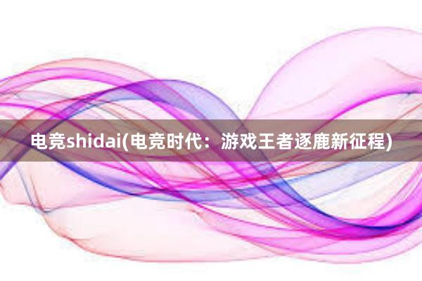 电竞shidai(电竞时代：游戏王者逐鹿新征程)