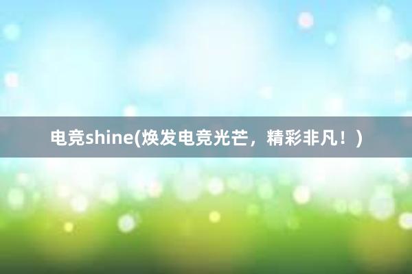 电竞shine(焕发电竞光芒，精彩非凡！)