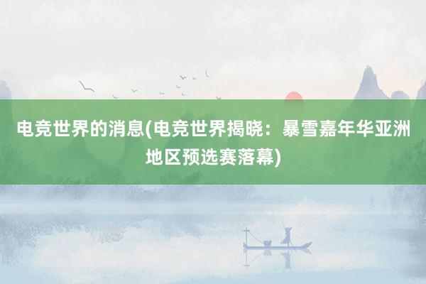 电竞世界的消息(电竞世界揭晓：暴雪嘉年华亚洲地区预选赛落幕)