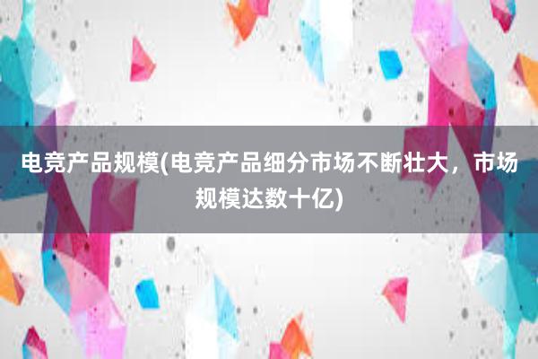 电竞产品规模(电竞产品细分市场不断壮大，市场规模达数十亿)